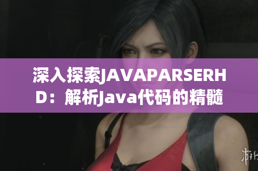 深入探索JAVAPARSERHD：解析Java代碼的精髓