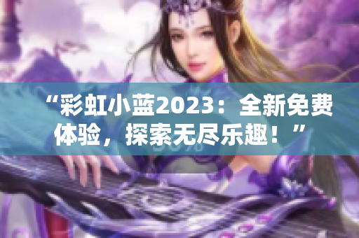 “彩虹小藍(lán)2023：全新免費(fèi)體驗(yàn)，探索無盡樂趣！”