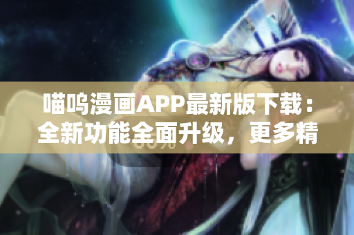 喵嗚漫畫APP最新版下載：全新功能全面升級，更多精彩內(nèi)容等你發(fā)現(xiàn)