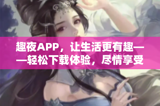 趣夜APP，讓生活更有趣——輕松下載體驗，盡情享受夜間樂趣