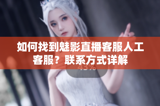 如何找到魅影直播客服人工客服？聯(lián)系方式詳解