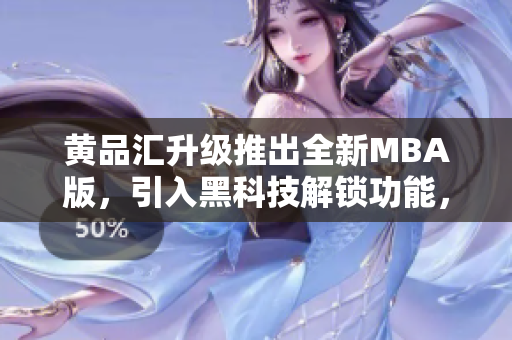 黃品匯升級(jí)推出全新MBA版，引入黑科技解鎖功能，助您開啟商業(yè)新紀(jì)元