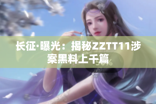 長(zhǎng)征·曝光：揭秘ZZTT11涉案黑料上千篇