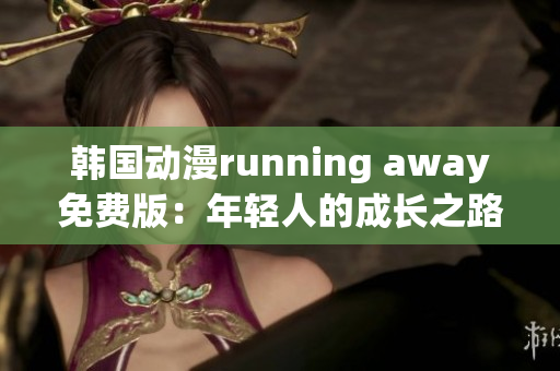 韓國動(dòng)漫running away免費(fèi)版：年輕人的成長之路