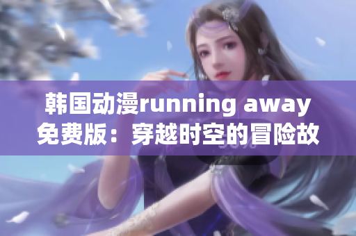 韓國動漫running away免費版：穿越時空的冒險故事