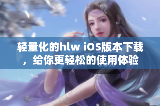 輕量化的hlw iOS版本下載，給你更輕松的使用體驗(yàn)