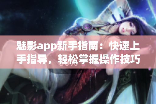 魅影app新手指南：快速上手指導，輕松掌握操作技巧