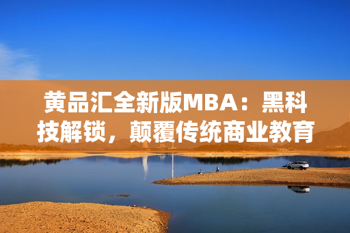 黃品匯全新版MBA：黑科技解鎖，顛覆傳統(tǒng)商業(yè)教育