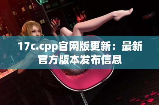 17c.cpp官網(wǎng)版更新：最新官方版本發(fā)布信息