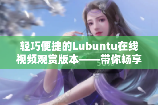 輕巧便捷的Lubuntu在線視頻觀賞版本——帶你暢享極簡(jiǎn)Linux系統(tǒng)