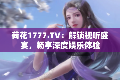 荷花1777.TV：解鎖視聽盛宴，暢享深度娛樂體驗