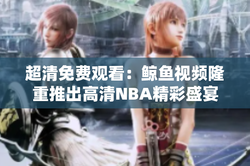 超清免費(fèi)觀看：鯨魚視頻隆重推出高清NBA精彩盛宴