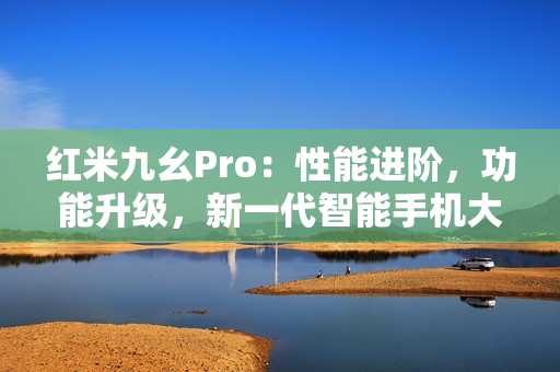 紅米九幺Pro：性能進階，功能升級，新一代智能手機大揭秘