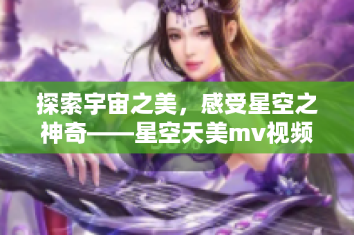 探索宇宙之美，感受星空之神奇——星空天美m(xù)v視頻震撼上線