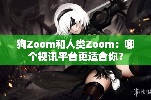 狗Zoom和人類Zoom：哪個(gè)視訊平臺更適合你？