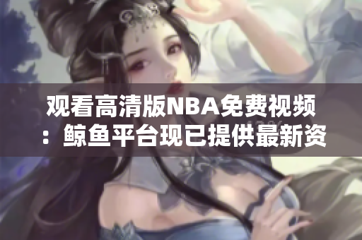 觀看高清版NBA免費視頻：鯨魚平臺現(xiàn)已提供最新資源