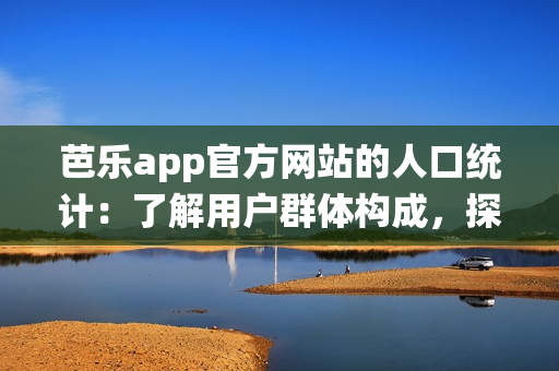 芭樂app官方網(wǎng)站的人口統(tǒng)計：了解用戶群體構(gòu)成，探尋背后消費趨勢