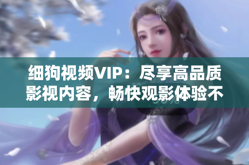 細(xì)狗視頻VIP：盡享高品質(zhì)影視內(nèi)容，暢快觀影體驗(yàn)不容錯(cuò)過！