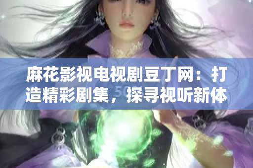 麻花影視電視劇豆丁網(wǎng)：打造精彩劇集，探尋視聽新體驗