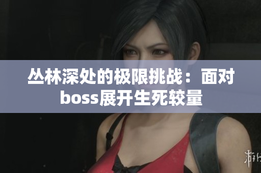 叢林深處的極限挑戰(zhàn)：面對boss展開生死較量