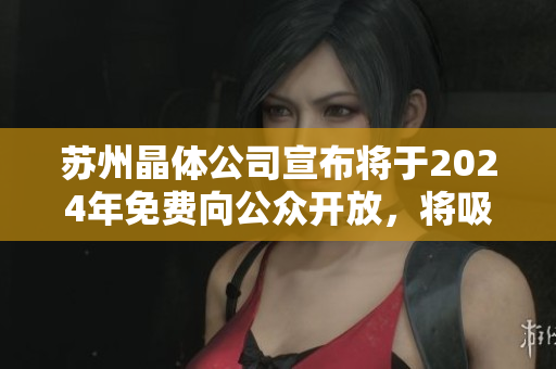 蘇州晶體公司宣布將于2024年免費(fèi)向公眾開放，將吸引更多游客、投資者及研究者前來(lái)探訪。