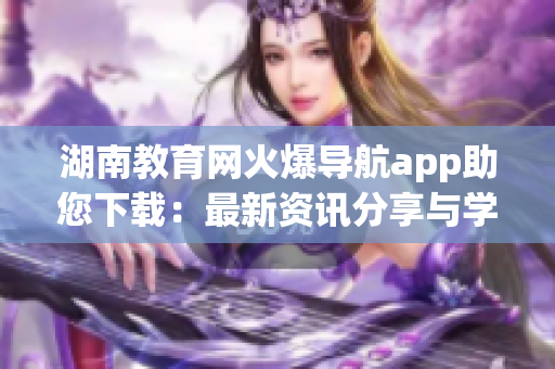 湖南教育網(wǎng)火爆導(dǎo)航app助您下載：最新資訊分享與學(xué)習(xí)導(dǎo)向一站式服務(wù)