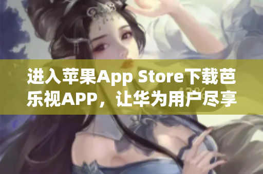 進(jìn)入蘋果App Store下載芭樂視APP，讓華為用戶盡享精彩影視盛宴