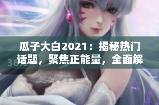 瓜子大白2021：揭秘?zé)衢T(mén)話題，聚焦正能量，全面解讀官網(wǎng)最新大事件