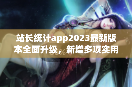 站長統(tǒng)計app2023最新版本全面升級，新增多項實用功能