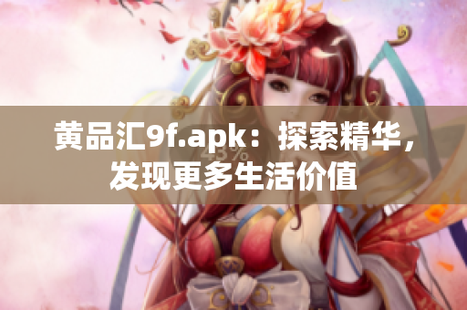 黃品匯9f.apk：探索精華，發(fā)現(xiàn)更多生活價(jià)值