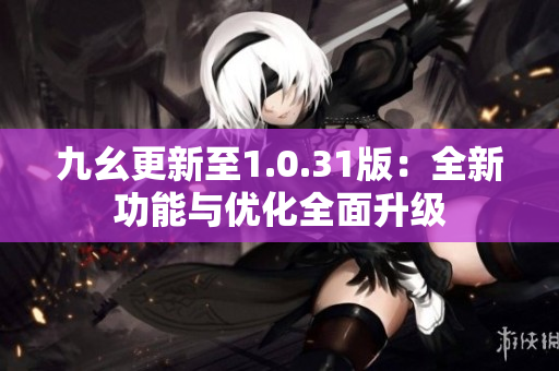 九幺更新至1.0.31版：全新功能與優(yōu)化全面升級