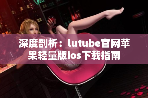 深度剖析：lutube官網(wǎng)蘋果輕量版ios下載指南