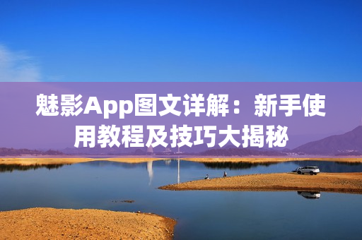 魅影App圖文詳解：新手使用教程及技巧大揭秘