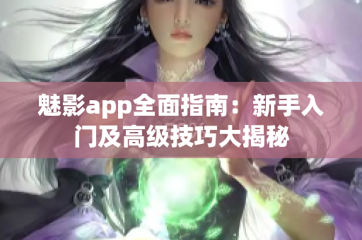 魅影app全面指南：新手入門及高級技巧大揭秘