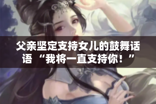 父親堅定支持女兒的鼓舞話語 “我將一直支持你！”