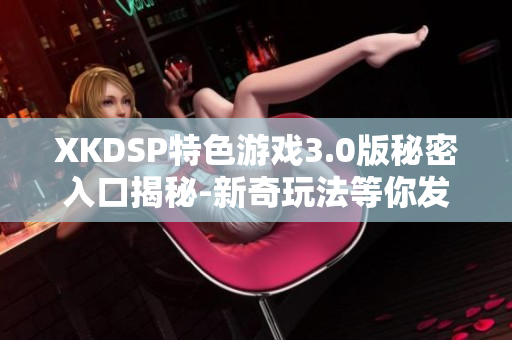 XKDSP特色游戲3.0版秘密入口揭秘-新奇玩法等你發(fā)現(xiàn)