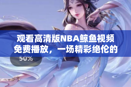 觀看高清版NBA鯨魚視頻免費播放，一場精彩絕倫的體育盛宴