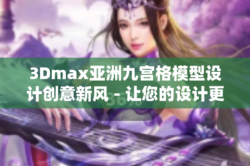 3Dmax亞洲九宮格模型設(shè)計(jì)創(chuàng)意新風(fēng) - 讓您的設(shè)計(jì)更具創(chuàng)新靈感