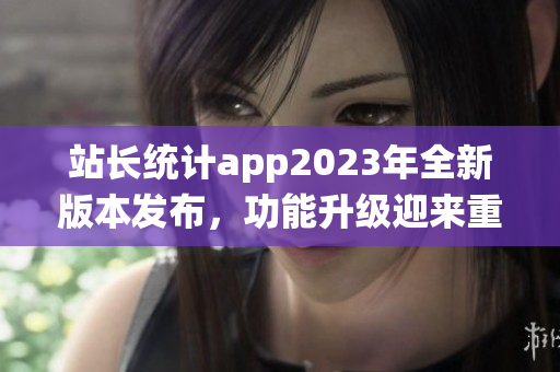 站長統(tǒng)計app2023年全新版本發(fā)布，功能升級迎來重磅更新