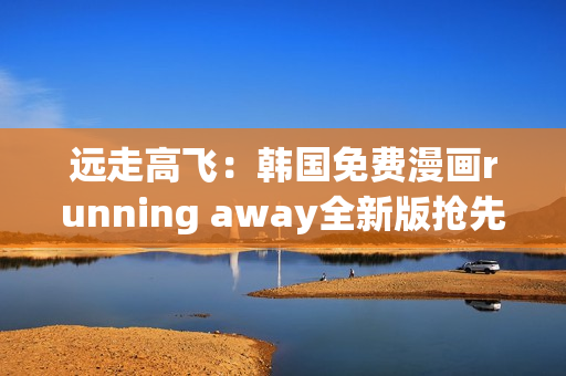 遠走高飛：韓國免費漫畫running away全新版搶先體驗!