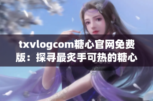 txvlogcom糖心官網(wǎng)免費(fèi)版：探尋最炙手可熱的糖心潮流，新體驗(yàn)盡在眼前