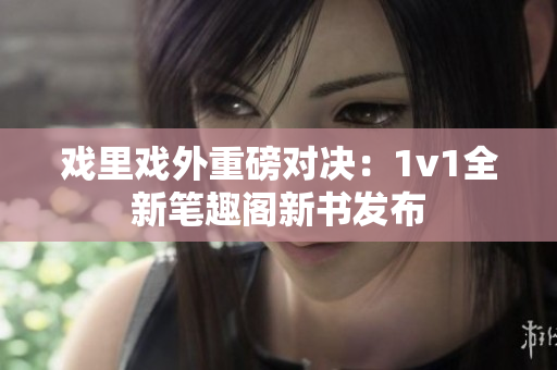 戲里戲外重磅對決：1v1全新筆趣閣新書發(fā)布