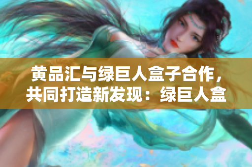 黃品匯與綠巨人盒子合作，共同打造新發(fā)現(xiàn)：綠巨人盒子登場啦!