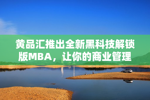 黃品匯推出全新黑科技解鎖版MBA，讓你的商業(yè)管理更加高效省力