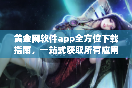 黃金網(wǎng)軟件app全方位下載指南，一站式獲取所有應(yīng)用程序