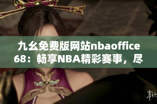 九幺免費版網(wǎng)站nbaoffice68：暢享NBA精彩賽事，盡情暢玩籃球游戲