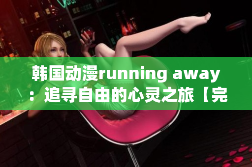 韓國動(dòng)漫running away：追尋自由的心靈之旅【完整版免費(fèi)觀看】