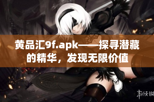 黃品匯9f.apk——探尋潛藏的精華，發(fā)現(xiàn)無限價(jià)值