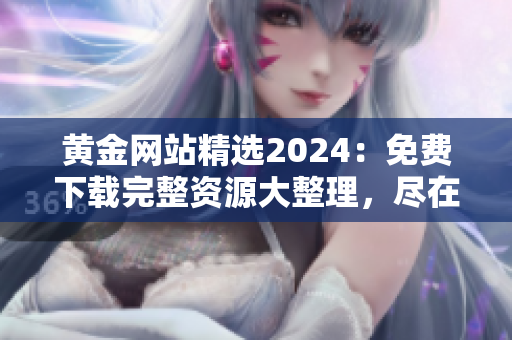 黃金網(wǎng)站精選2024：免費(fèi)下載完整資源大整理，盡在這里