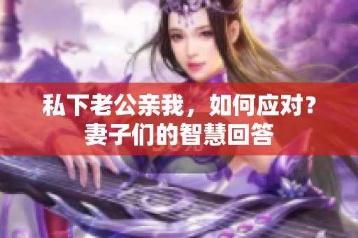 私下老公親我，如何應(yīng)對？妻子們的智慧回答